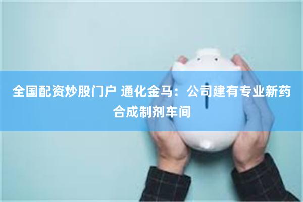 全国配资炒股门户 通化金马：公司建有专业新药合成制剂车间