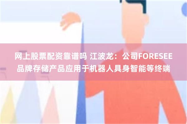 网上股票配资靠谱吗 江波龙：公司FORESEE品牌存储产品应用于机器人具身智能等终端