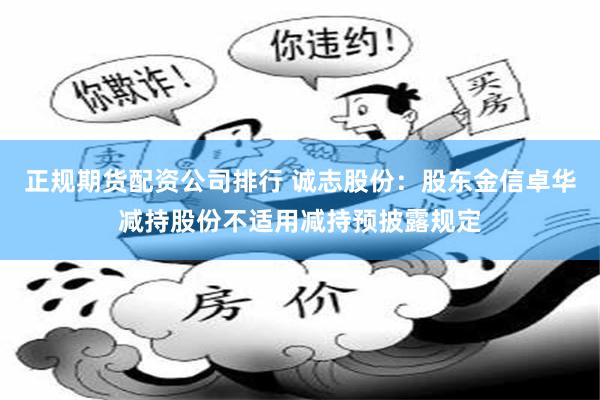 正规期货配资公司排行 诚志股份：股东金信卓华减持股份不适用减持预披露规定