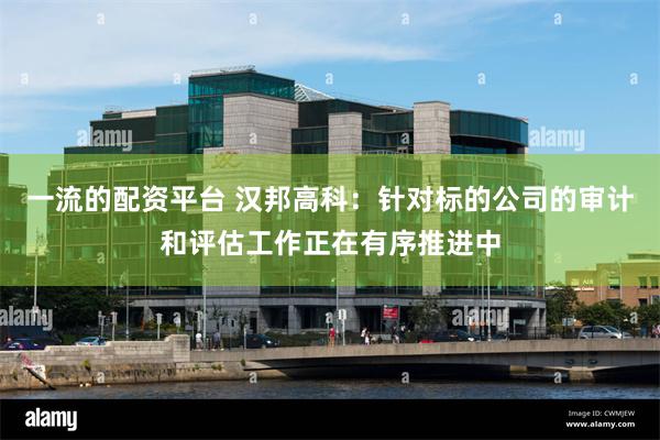 一流的配资平台 汉邦高科：针对标的公司的审计和评估工作正在有序推进中