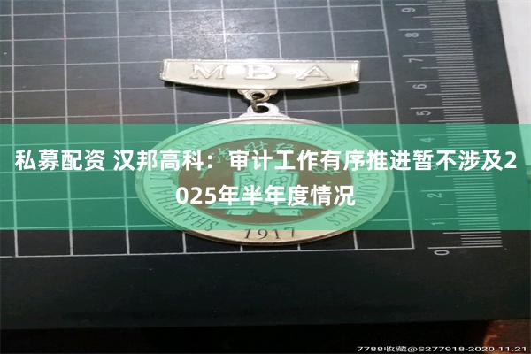 私募配资 汉邦高科：审计工作有序推进暂不涉及2025年半年度情况