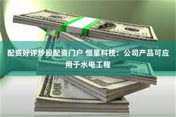 配资好评炒股配资门户 恒星科技：公司产品可应用于水电工程