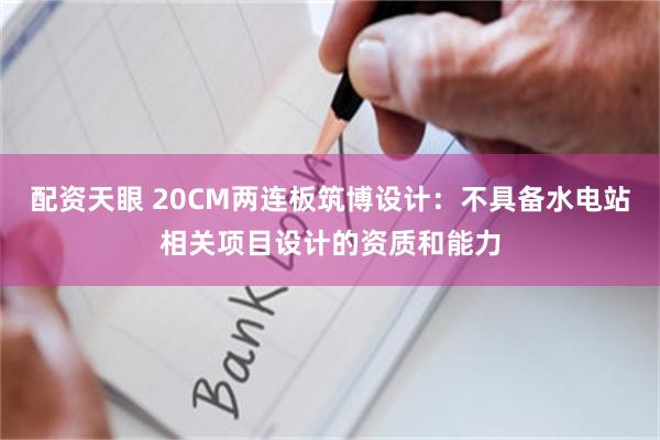 配资天眼 20CM两连板筑博设计：不具备水电站相关项目设计的资质和能力