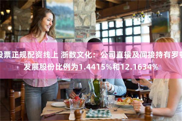 股票正规配资线上 浙数文化：公司直接及间接持有罗顿发展股份比例为1.4415%和12.1634%