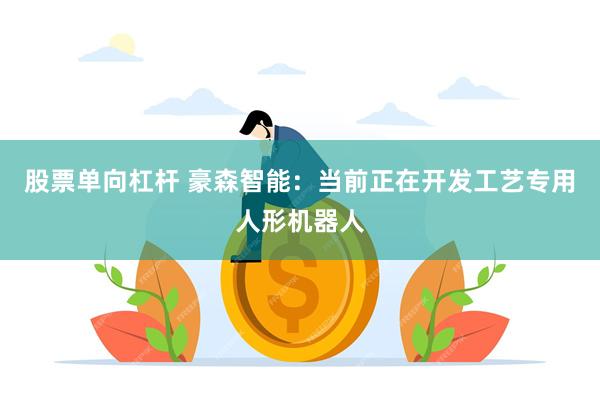 股票单向杠杆 豪森智能：当前正在开发工艺专用人形机器人