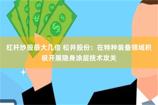 杠杆炒股最大几倍 松井股份：在特种装备领域积极开展隐身涂层技术攻关
