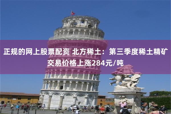 正规的网上股票配资 北方稀土：第三季度稀土精矿交易价格上涨284元/吨