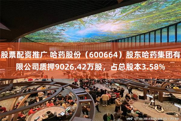 股票配资推广 哈药股份（600664）股东哈药集团有限公司质押9026.42万股，占总股本3.58%