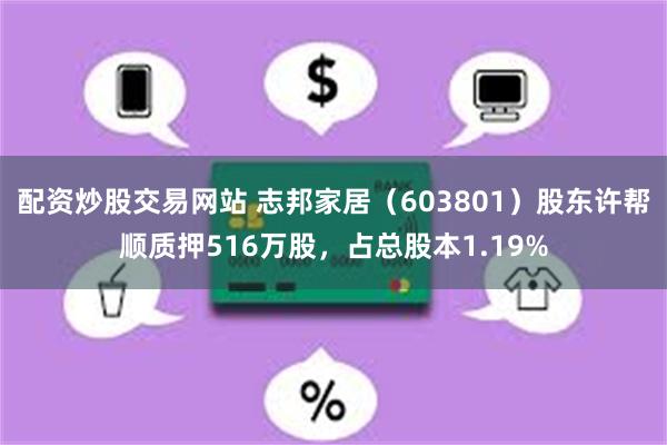 配资炒股交易网站 志邦家居（603801）股东许帮顺质押516万股，占总股本1.19%
