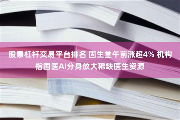 股票杠杆交易平台排名 固生堂午前涨超4% 机构指国医AI分身放大稀缺医生资源