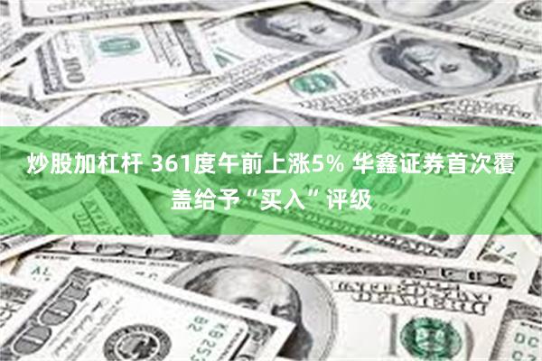 炒股加杠杆 361度午前上涨5% 华鑫证券首次覆盖给予“买入”评级