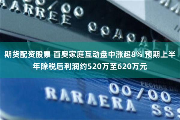 期货配资股票 百奥家庭互动盘中涨超8% 预期上半年除税后利润约520万至620万元