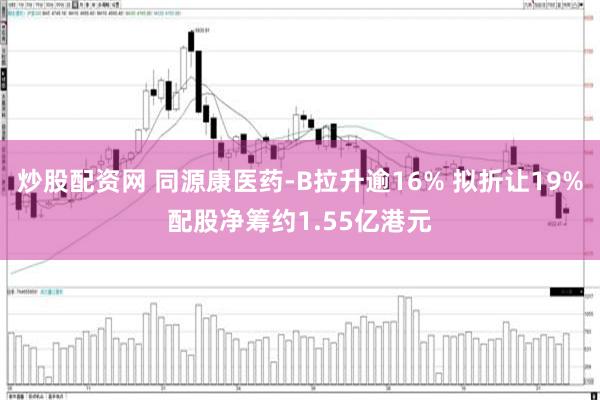 炒股配资网 同源康医药-B拉升逾16% 拟折让19%配股净筹约1.55亿港元