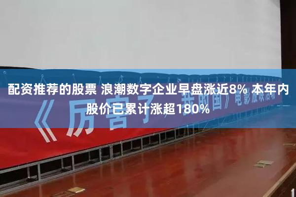 配资推荐的股票 浪潮数字企业早盘涨近8% 本年内股价已累计涨超180%