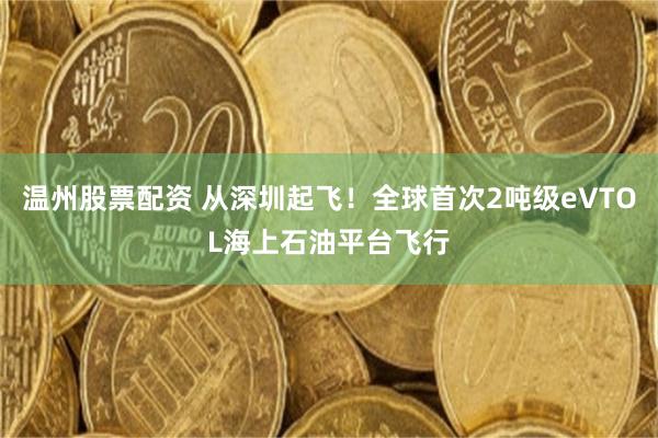 温州股票配资 从深圳起飞！全球首次2吨级eVTOL海上石油平台飞行