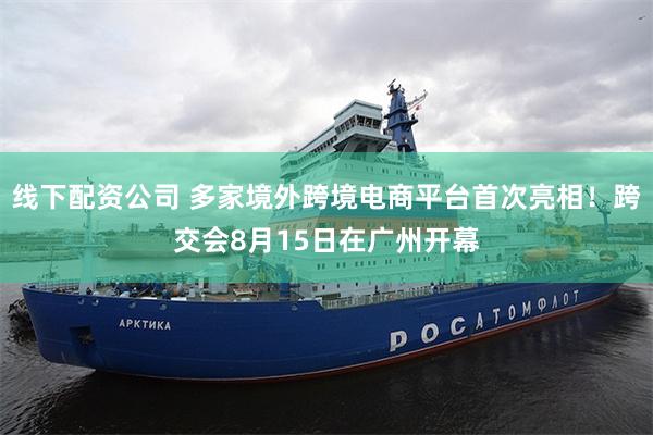 线下配资公司 多家境外跨境电商平台首次亮相！跨交会8月15日在广州开幕