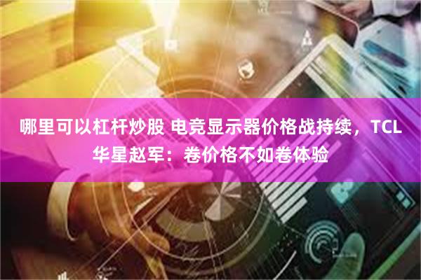 哪里可以杠杆炒股 电竞显示器价格战持续，TCL华星赵军：卷价格不如卷体验