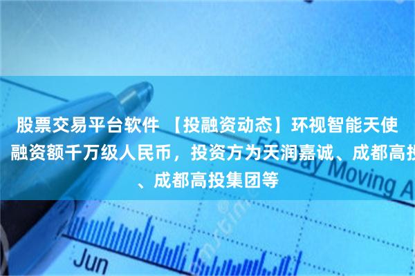 股票交易平台软件 【投融资动态】环视智能天使轮融资，融资额千万级人民币，投资方为天润嘉诚、成都高投集团等