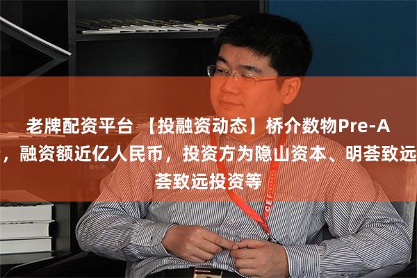 老牌配资平台 【投融资动态】桥介数物Pre-A轮融资，融资额近亿人民币，投资方为隐山资本、明荟致远投资等