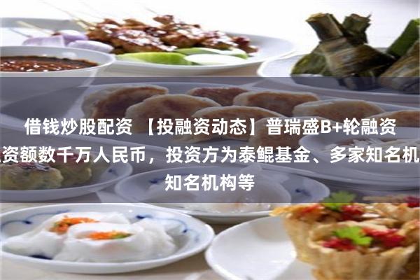 借钱炒股配资 【投融资动态】普瑞盛B+轮融资，融资额数千万人民币，投资方为泰鲲基金、多家知名机构等