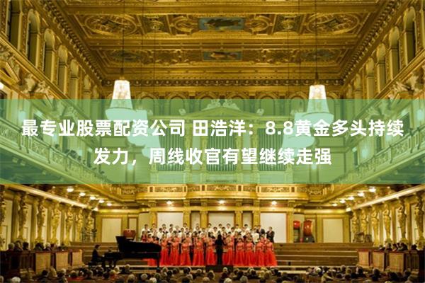最专业股票配资公司 田浩洋：8.8黄金多头持续发力，周线收官有望继续走强