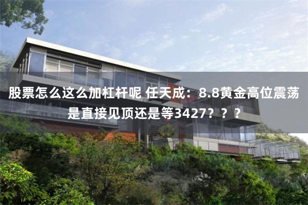 股票怎么这么加杠杆呢 任天成：8.8黄金高位震荡是直接见顶还是等3427？？？