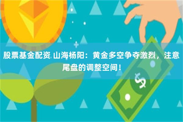 股票基金配资 山海杨阳：黄金多空争夺激烈，注意尾盘的调整空间！