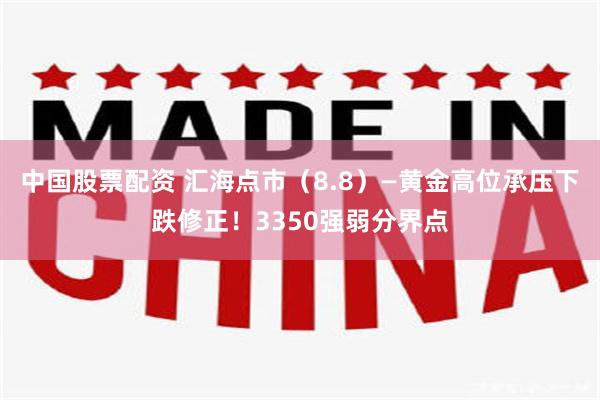中国股票配资 汇海点市（8.8）—黄金高位承压下跌修正！3350强弱分界点