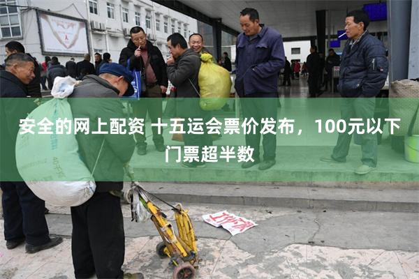 安全的网上配资 十五运会票价发布，100元以下门票超半数
