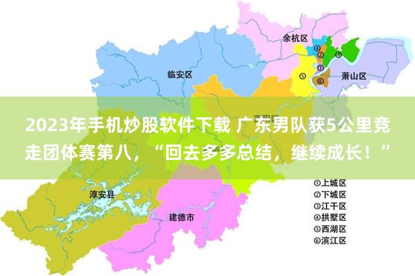 2023年手机炒股软件下载 广东男队获5公里竞走团体赛第八，“回去多多总结，继续成长！”