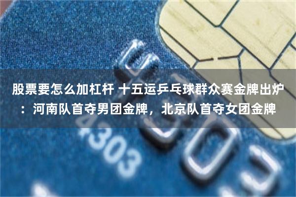 股票要怎么加杠杆 十五运乒乓球群众赛金牌出炉：河南队首夺男团金牌，北京队首夺女团金牌
