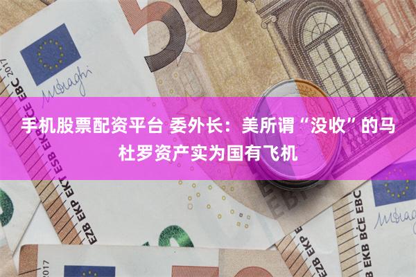 手机股票配资平台 委外长：美所谓“没收”的马杜罗资产实为国有飞机