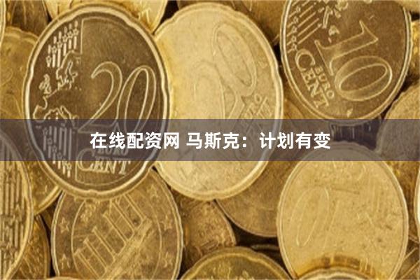 在线配资网 马斯克：计划有变