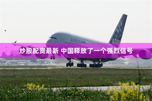 炒股配资最新 中国释放了一个强烈信号