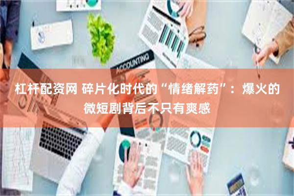 杠杆配资网 碎片化时代的“情绪解药”：爆火的微短剧背后不只有爽感