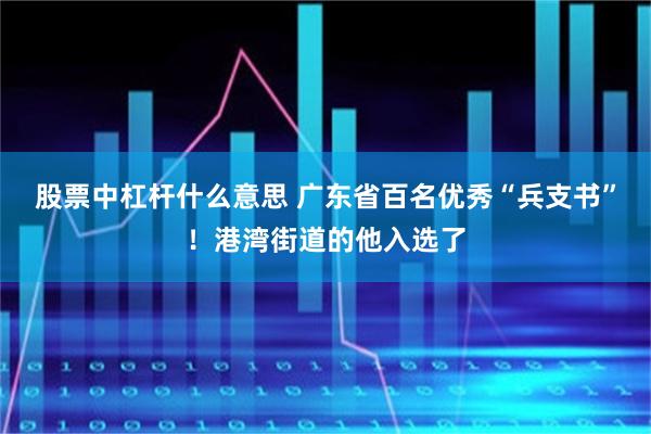 股票中杠杆什么意思 广东省百名优秀“兵支书”！港湾街道的他入选了