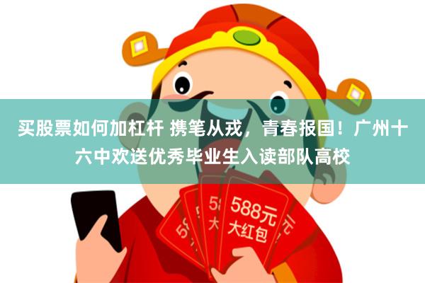 买股票如何加杠杆 携笔从戎，青春报国！广州十六中欢送优秀毕业生入读部队高校