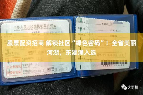 股票配资招商 解锁社区“绿色密码”！全省美丽河湖，东濠涌入选