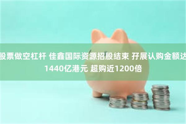 股票做空杠杆 佳鑫国际资源招股结束 孖展认购金额达1440亿港元 超购近1200倍