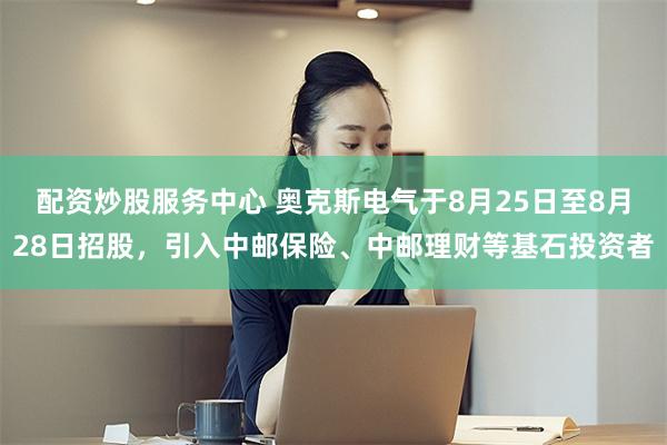 配资炒股服务中心 奥克斯电气于8月25日至8月28日招股，引入中邮保险、中邮理财等基石投资者