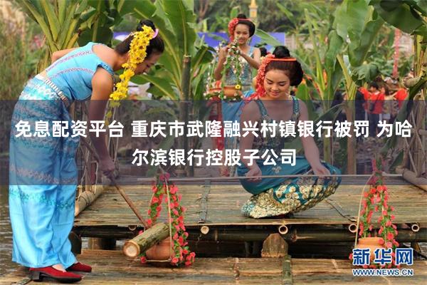 免息配资平台 重庆市武隆融兴村镇银行被罚 为哈尔滨银行控股子公司