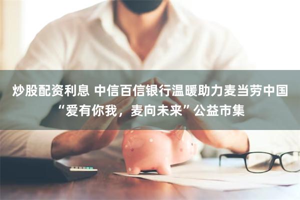 炒股配资利息 中信百信银行温暖助力麦当劳中国“爱有你我，麦向未来”公益市集