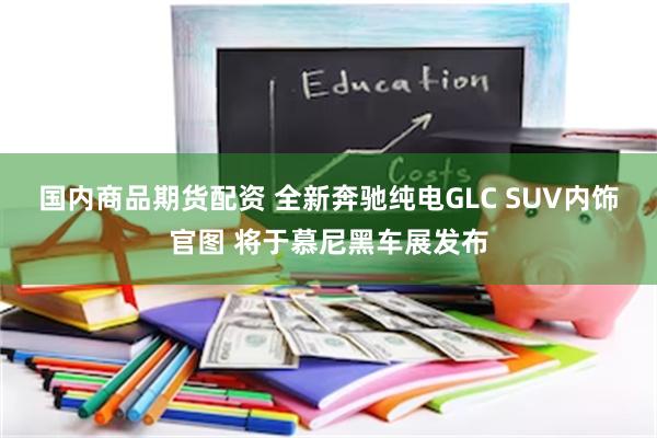 国内商品期货配资 全新奔驰纯电GLC SUV内饰官图 将于慕尼黑车展发布