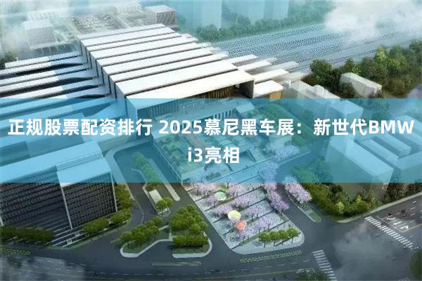 正规股票配资排行 2025慕尼黑车展：新世代BMW i3亮相