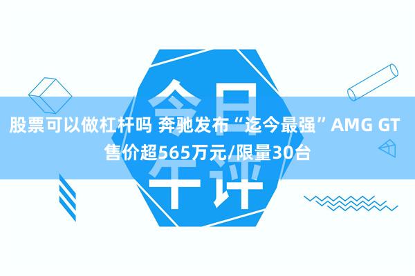 股票可以做杠杆吗 奔驰发布“迄今最强”AMG GT 售价超565万元/限量30台