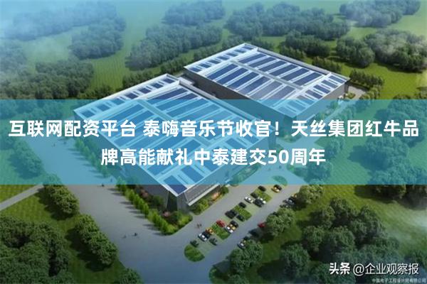 互联网配资平台 泰嗨音乐节收官！天丝集团红牛品牌高能献礼中泰建交50周年