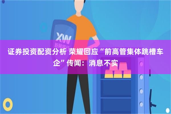 证券投资配资分析 荣耀回应“前高管集体跳槽车企”传闻：消息不实