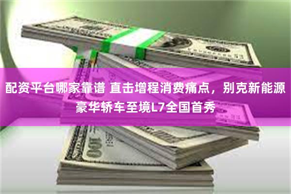 配资平台哪家靠谱 直击增程消费痛点，别克新能源豪华轿车至境L7全国首秀
