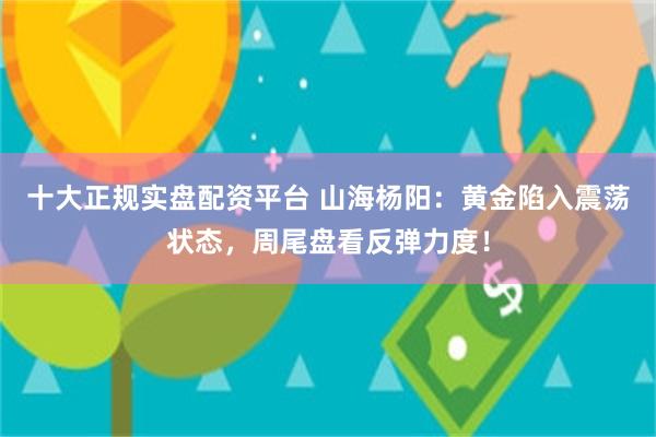十大正规实盘配资平台 山海杨阳：黄金陷入震荡状态，周尾盘看反弹力度！