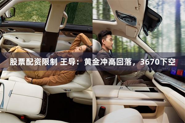 股票配资限制 王导：黄金冲高回落，3670下空